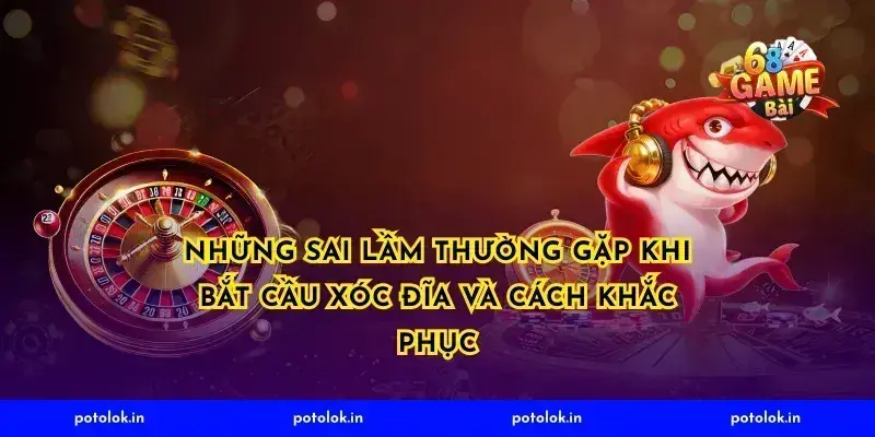 Những Sai Lầm Thường Gặp Khi Bắt Cầu Xóc Đĩa và Cách Khắc Phục