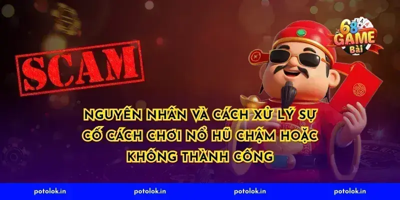 Nguyên nhân và cách xử lý sự cố cách chơi nổ hũ chậm hoặc không thành công