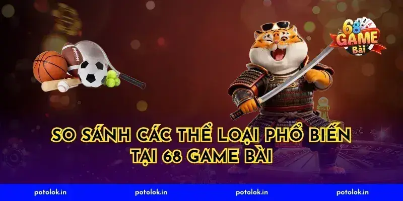 So Sánh Các Thể Loại Phổ Biến Tại 68 Game Bài