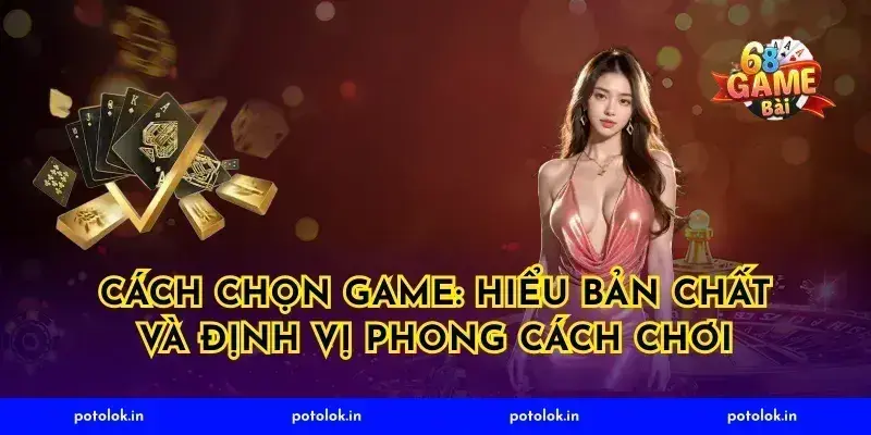 Cách chọn game: Hiểu bản chất và định vị phong cách chơi
