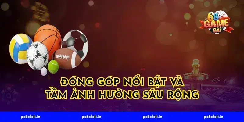 Đóng góp nổi bật và tầm ảnh hưởng sâu rộng