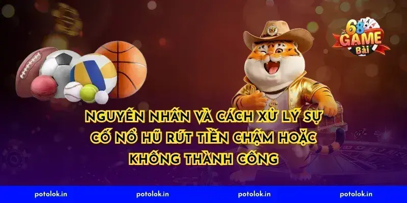 Nguyên nhân và cách xử lý sự cố nổ hũ rút tiền chậm hoặc không thành công
