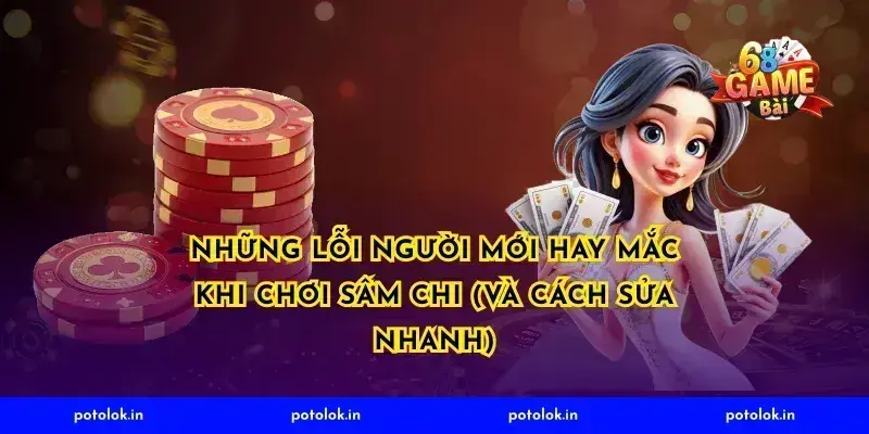 Những lỗi người mới hay mắc khi chơi Sâm Chi (và cách sửa nhanh)