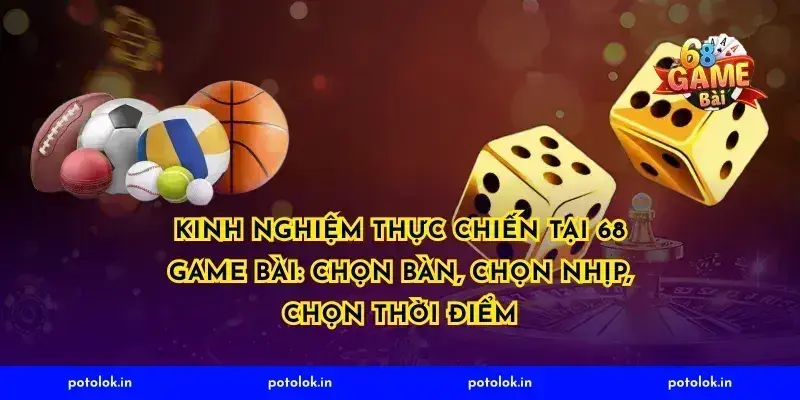 Kinh nghiệm thực chiến tại 68 game bài: chọn bàn, chọn nhịp, chọn thời điểm