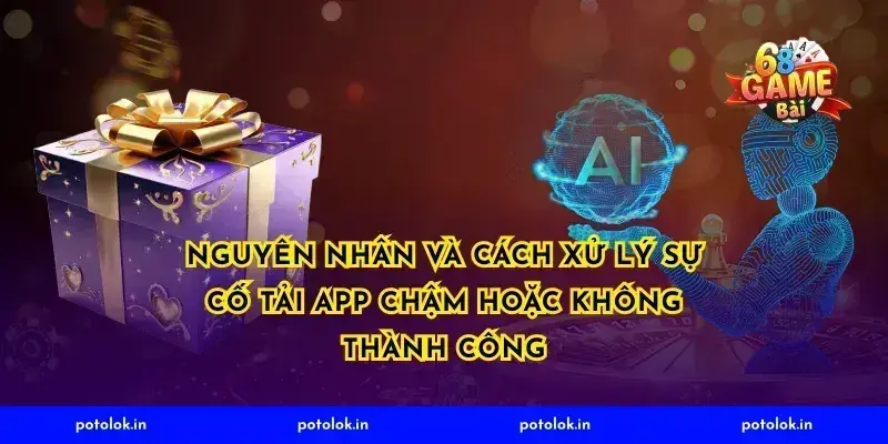 Nguyên nhân và cách xử lý sự cố tải app chậm hoặc không thành công