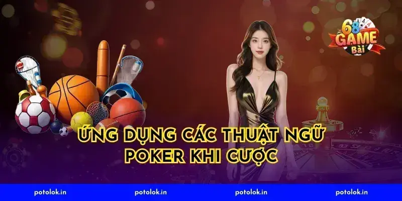 Ứng dụng các thuật ngữ poker khi cược